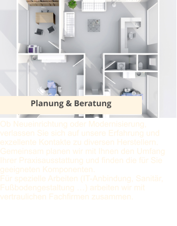 Planung & Beratung Ob Neueinrichtung oder Modernisierung, verlassen Sie sich auf unsere Erfahrung und exzellente Kontakte zu diversen Herstellern. Gemeinsam planen wir mit Ihnen den Umfang Ihrer Praxisausstattung und finden die für Sie geeigneten Komponenten. Für spezielle Arbeiten (IT-Anbindung, Sanitär, Fußbodengestaltung …) arbeiten wir mit vertraulichen Fachfirmen zusammen.