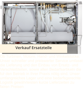 Verkauf Ersatzteile Ob Turbinen, Motore, Hand- und Winkelstücke. Unser schneller und preiswerter Service umfasst die Lieferung und den Einbau von Ersatz- und Verschleißteilen, sowie allen Bedarfsartikeln die für den Betrieb in Ihrer Praxis nötig sind. Unser umfangreiches Lager und eine bedarfsgerechte Logistik gewährleisten kurze Lieferzeiten zu fairen Preisen