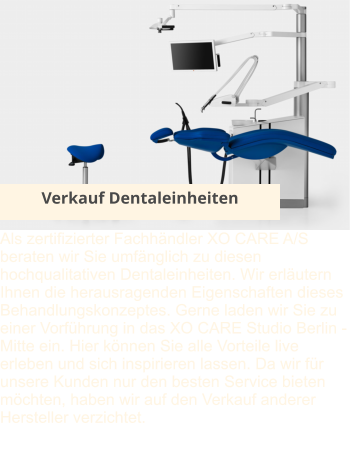 Verkauf Dentaleinheiten Als zertifizierter Fachhändler XO CARE A/S beraten wir Sie umfänglich zu diesen hochqualitativen Dentaleinheiten. Wir erläutern Ihnen die herausragenden Eigenschaften dieses Behandlungskonzeptes. Gerne laden wir Sie zu einer Vorführung in das XO CARE Studio Berlin - Mitte ein. Hier können Sie alle Vorteile live erleben und sich inspirieren lassen. Da wir für unsere Kunden nur den besten Service bieten möchten, haben wir auf den Verkauf anderer Hersteller verzichtet.